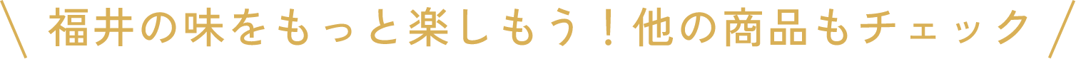 福井の味をもっと楽しもう！他の商品もチェック